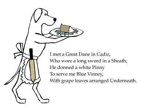 I met a Great Dane in Cadiz, Who wore a long sword in a Sheath; He donned a white Pinny To serve me Blue Vinney, With grape leaves arranged Underneath.