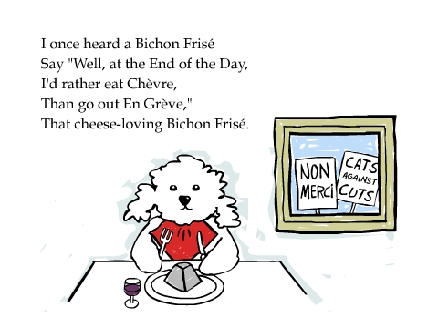 I once heard a Bichon Frisé Say 'Well, at the End of the Day,I'd rather eat Chèvre, Than go out En Grève,' That cheese-loving Bichon Frisé.