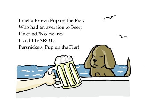 I met a Brown Pup on the Pier,
Who had an aversion to Beer;
He cried 'No, no, no! 
I said LIVAROT,'
Persnickety Pup on the Pier!